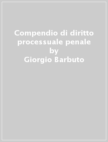 Compendio di diritto processuale penale - Giorgio Barbuto - Simone Luerti - Vittorio Pilla - Rosario Spina