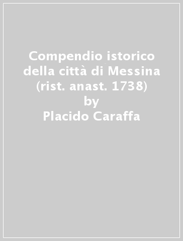 Compendio istorico della città di Messina (rist. anast. 1738) - Placido Caraffa