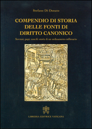 Compendio di storia delle fonti del diritto canonico. Sovrani, papi, concili: storie di un ordinamento millenario - Stefano Di Donato