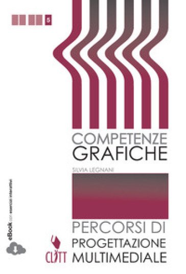 Competenze grafiche. Progettazione multimediale. Per le Scuole superiori. Con e-book - Silvia Legnani - Catia Franca Mastantuono - Tiziana Peraglie