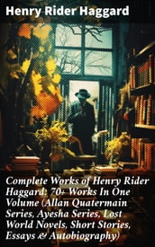 Complete Works of Henry Rider Haggard: 70+ Works In One Volume (Allan Quatermain Series, Ayesha Series, Lost World Novels, Short Stories, Essays & Autobiography)