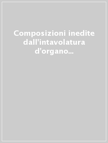 Composizioni inedite dall'intavolatura d'organo tedesca di Torino (rist. anast.)