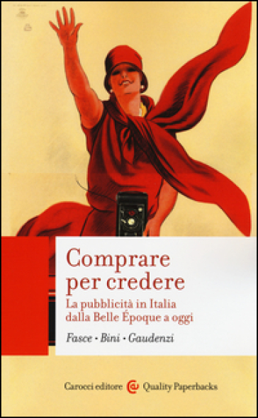 Comprare per credere. La pubblicità in Italia dalla Belle Epoque a oggi - Ferdinando Fasce - Elisabetta Bini - Bianca Gaudenzi