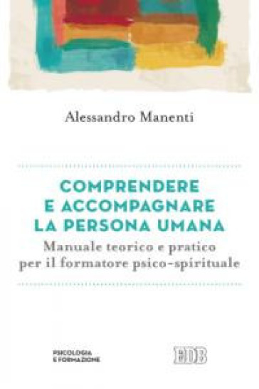 Comprendere e accompagnare la persona umana. Manuale teorico e pratico per il formatore psico-spirituale - Alessandro Manenti