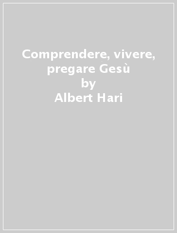 Comprendere, vivere, pregare Gesù - Albert Hari