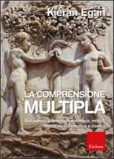 Comprensione multipla. Sviluppare una mente somatica, mitica, romantica, filosofica e ironica - Kieran Egan