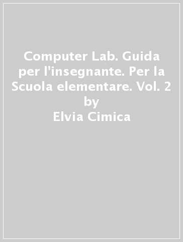 Computer Lab. Guida per l'insegnante. Per la Scuola elementare. Vol. 2 - Elvia Cimica