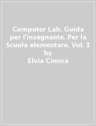 Computer Lab. Guida per l'insegnante. Per la Scuola elementare. Vol. 3 - Elvia Cimica