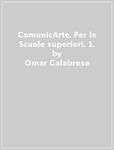 ComunicArte. Per le Scuole superiori. 1. - Omar Calabrese