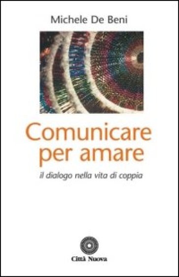 Comunicare per amare. Il dialogo nella vita di coppia - Michele De Beni