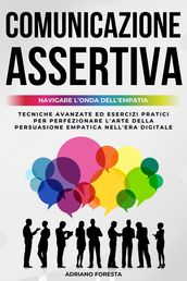 Comunicazione Assertiva 2.0 Navigare l Onda dell Empatia: Tecniche Avanzate ed Esercizi Pratici per Perfezionare l Arte della Persuasione Empatica nell Era Digitale