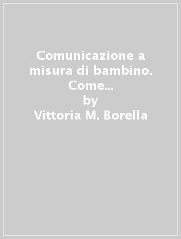 Comunicazione a misura di bambino. Come creare relazioni più facili e costruttive - Vittoria M. Borella