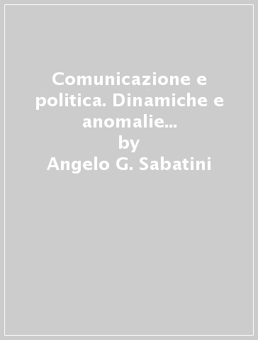 Comunicazione e politica. Dinamiche e anomalie della videopolitica - Angelo G. Sabatini - Francesco Ianneo - Alberto Aghemo
