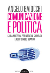 Comunicazione e politica. Guida moderna per cittadini sbandati e politici allo sbando