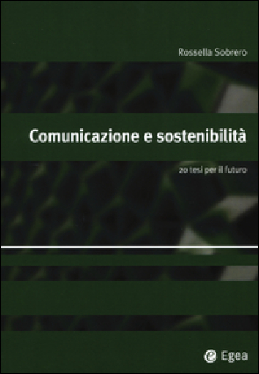 Comunicazione e sostenibilità. 20 tesi per il futuro - Rossella Sobrero