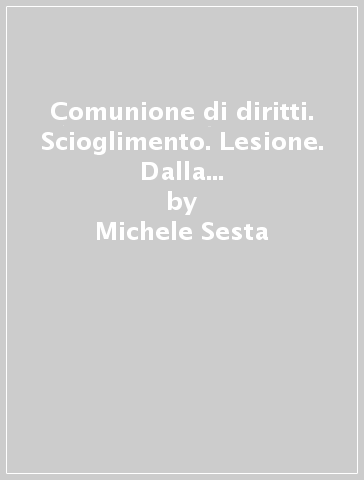 Comunione di diritti. Scioglimento. Lesione. Dalla coeredità alle comunioni, ordinaria e speciali: la tutela del condividente - Michele Sesta