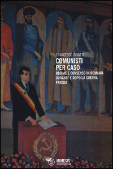 Comunisti per caso. Regime e consenso in Romania durante e dopo la Guerra fredda - Francesco Zavatti