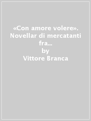 «Con amore volere». Novellar di mercatanti fra Boccaccio e Machiavelli - Vittore Branca