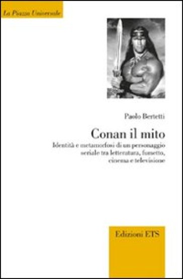 Conan il mito. Identità e metamorfosi di un personaggio seriale tra letteratura, fumetto, cinema e televisione - Paolo Bertetti