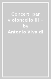 Concerti per violoncello iii -