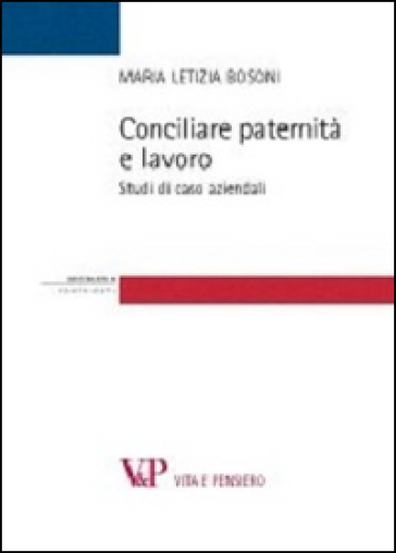 Conciliare paternità e lavoro. Studi di casi aziendali - Maria Letizia Bosoni