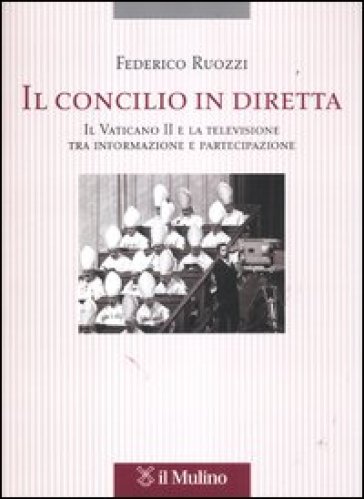 Il Concilio in diretta. Il Vaticano II e la televisione tra informazione e partecipazione - Federico Ruozzi