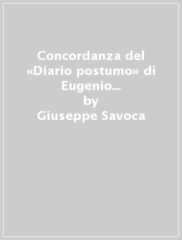 Concordanza del «Diario postumo» di Eugenio Montale. Facsimile dei manoscritti, testo, concordanza - Giuseppe Savoca