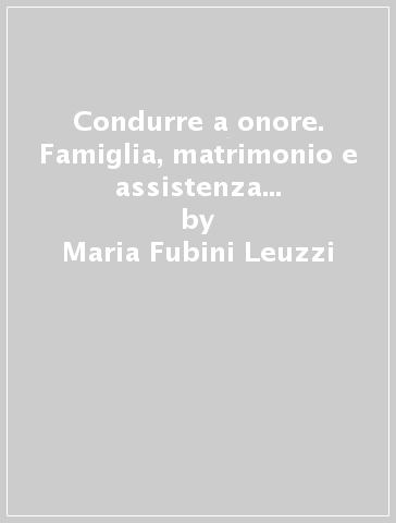 Condurre a onore. Famiglia, matrimonio e assistenza dotale a Firenze in età moderna - Maria Fubini Leuzzi