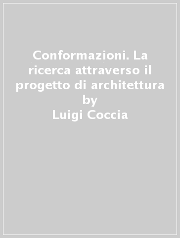 Conformazioni. La ricerca attraverso il progetto di architettura - Luigi Coccia