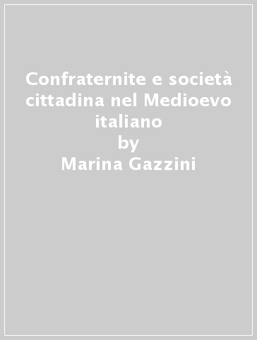 Confraternite e società cittadina nel Medioevo italiano - Marina Gazzini