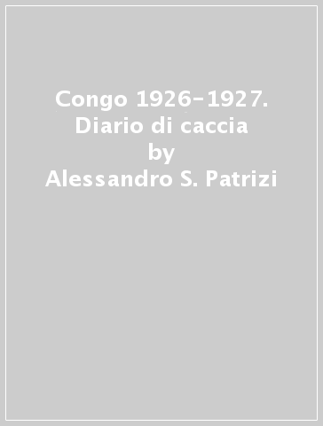 Congo 1926-1927. Diario di caccia - Alessandro S. Patrizi