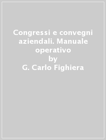 Congressi e convegni aziendali. Manuale operativo - G. Carlo Fighiera