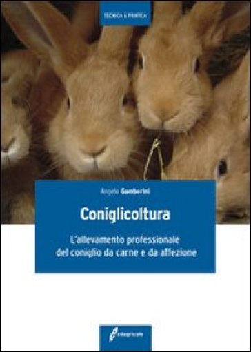 Coniglicoltura. L'allevamento professionale del coniglio da carne e da affezione - Angelo Gamberini