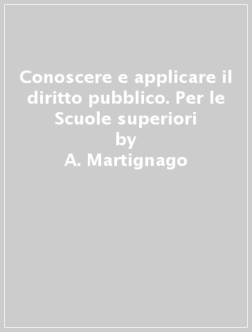 Conoscere e applicare il diritto pubblico. Per le Scuole superiori - A. Martignago - Roberta Mistroni