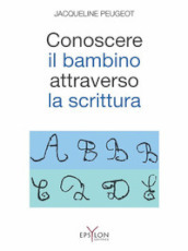 Conoscere il bambino attraverso la scrittura. L approccio grafologico all infanzia e alle sue difficoltà. Ediz. illustrata