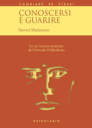 Conoscersi è guarire. Le sei lezioni pratiche del metodo Feldenkrais - Steven Shafarman