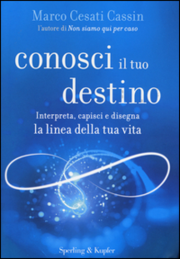 Conosci il tuo destino. Interpreta, capisci e disegna la linea della tua vita - Marco Cesati Cassin