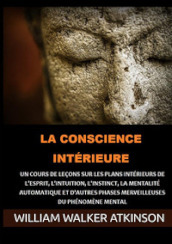 La Conscience intérieure. Un cours de leçons sur les plans intérieurs de l esprit, l intuition, l instinct, la mentalité automatique et d autres phases merveilleuses du phénomène mental