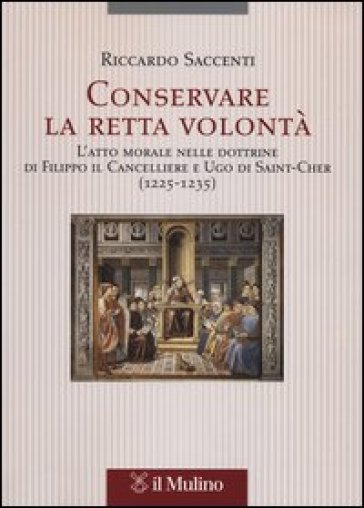 Conservare la retta volontà. L'atto morale nelle dottrine di Filippo il Cancelliere e Ugo di Saint-Cher (1225-1235) - Riccardo Saccenti