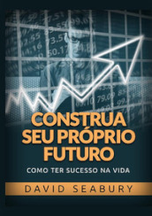 Construa seu proprio futuro. Como ter sucesso na vida