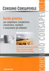 Consumo consapevole. Guida pratica per acquistare, trasportare, conservare, cucinare e consumare gli alimenti