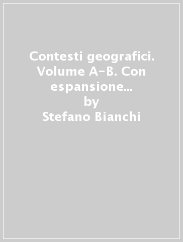 Contesti geografici. Volume A-B. Con espansione online. Per le Scuole superiori - Stefano Bianchi - Claudia Biancotti - Angelo Biancotti