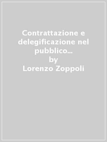 Contrattazione e delegificazione nel pubblico impiego. Dalla legge quadro alle politiche di «Privatizzazione» - Lorenzo Zoppoli