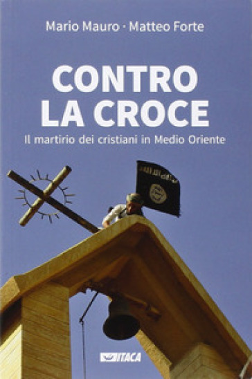 Contro la croce. Il martirio dei cristiani in Medio Oriente - Mario Mauro - Matteo Forte