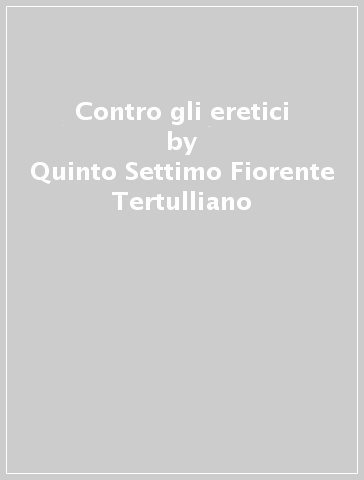 Contro gli eretici - Quinto Settimo Fiorente Tertulliano