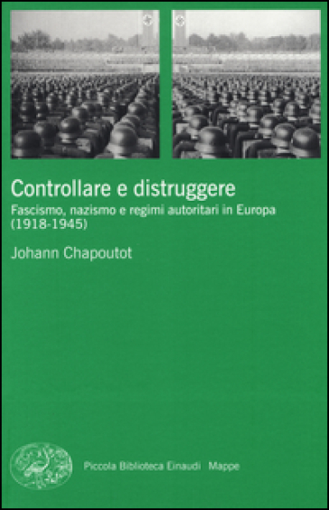 Controllare e distruggere. Fascismo, nazismo e regimi autoritari in Europa (1918-1945) - Johann Chapoutot