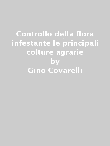Controllo della flora infestante le principali colture agrarie - Gino Covarelli