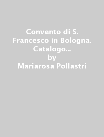 Convento di S. Francesco in Bologna. Catalogo del fondo musicale - Mariarosa Pollastri