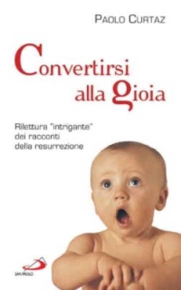 Convertirsi alla gioia. Rilettura «intrigante» dei racconti della resurrezione - Paolo Curtaz