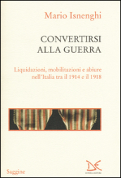 Convertirsi alla guerra. Liquidazioni, mobilitazioni e abiure nell Italia tra il 1914 e il 1918